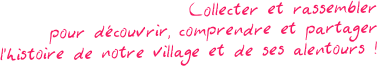 Collecter et rassembler
pour découvrir, comprendre et partager
l’histoire de notre village et de ses alentours !